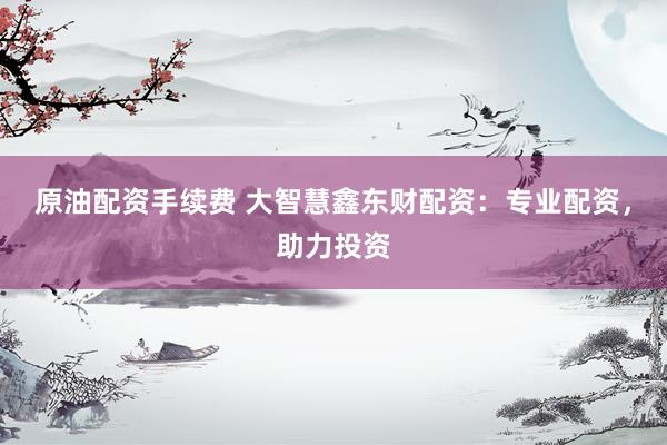 原油配资手续费 大智慧鑫东财配资：专业配资，助力投资