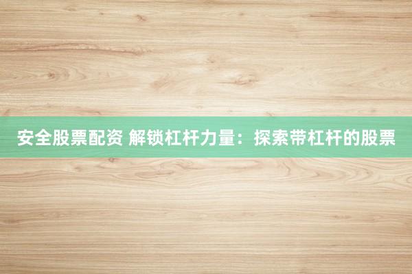 安全股票配资 解锁杠杆力量：探索带杠杆的股票