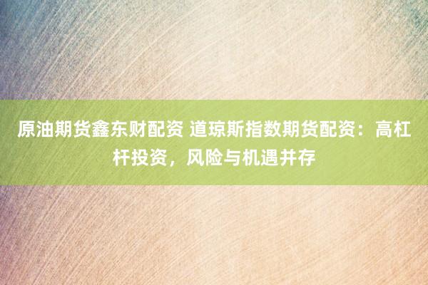 原油期货鑫东财配资 道琼斯指数期货配资：高杠杆投资，风险与机遇并存