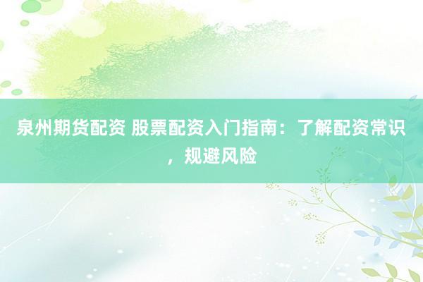 泉州期货配资 股票配资入门指南：了解配资常识，规避风险