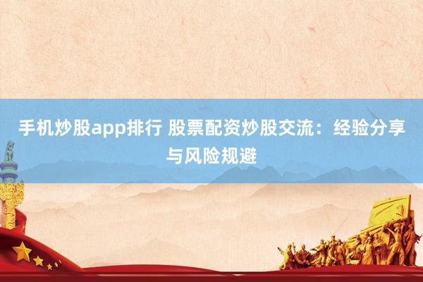 手机炒股app排行 股票配资炒股交流：经验分享与风险规避