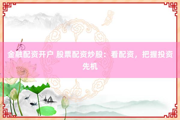 金融配资开户 股票配资炒股：看配资，把握投资先机