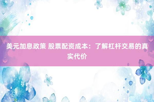 美元加息政策 股票配资成本：了解杠杆交易的真实代价