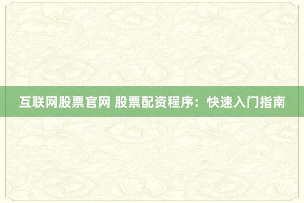 互联网股票官网 股票配资程序：快速入门指南