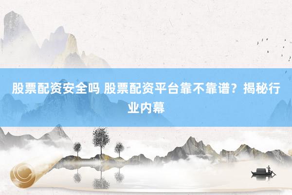 股票配资安全吗 股票配资平台靠不靠谱？揭秘行业内幕