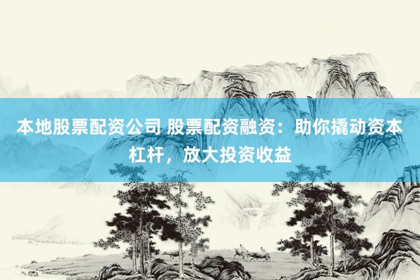 本地股票配资公司 股票配资融资：助你撬动资本杠杆，放大投资收益