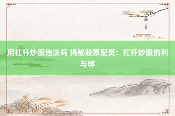 用杠杆炒股违法吗 揭秘股票配资：杠杆炒股的利与弊