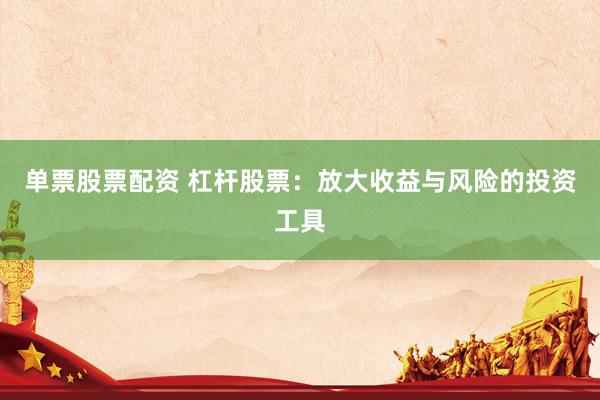 单票股票配资 杠杆股票：放大收益与风险的投资工具