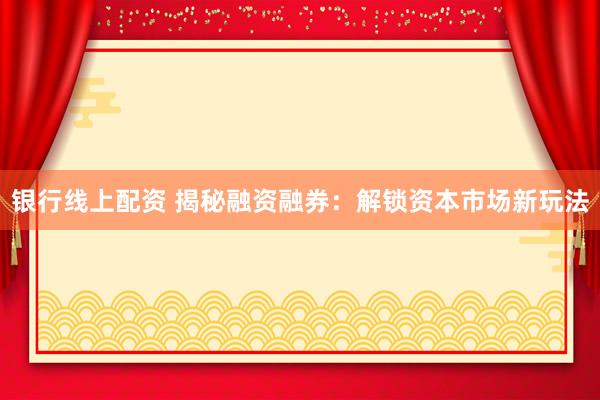 银行线上配资 揭秘融资融券：解锁资本市场新玩法
