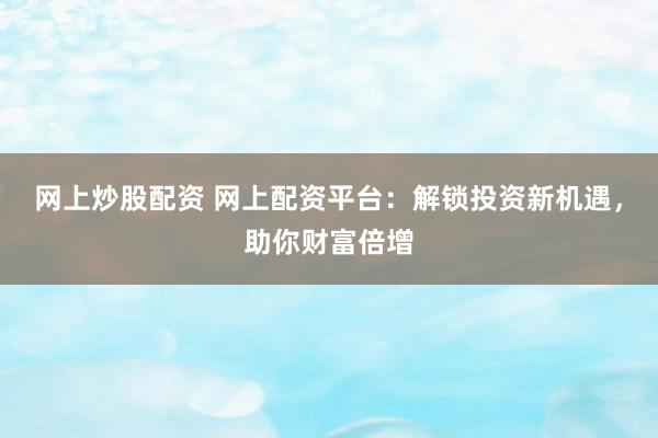 网上炒股配资 网上配资平台：解锁投资新机遇，助你财富倍增