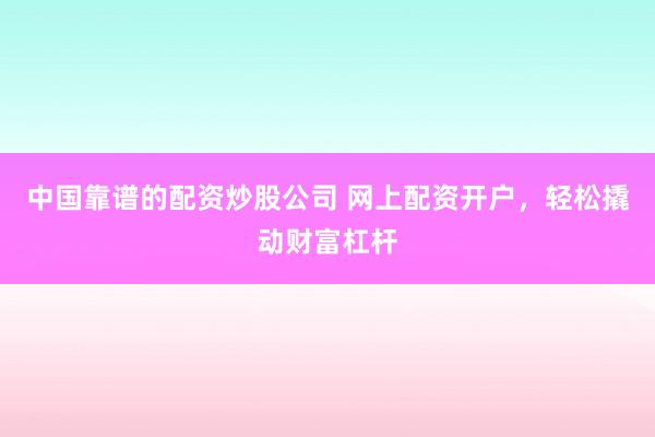 中国靠谱的配资炒股公司 网上配资开户，轻松撬动财富杠杆