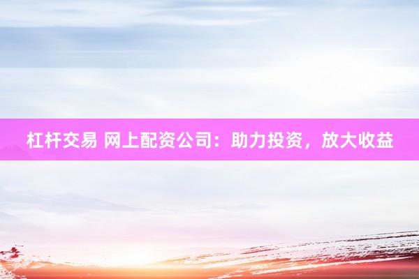 杠杆交易 网上配资公司：助力投资，放大收益