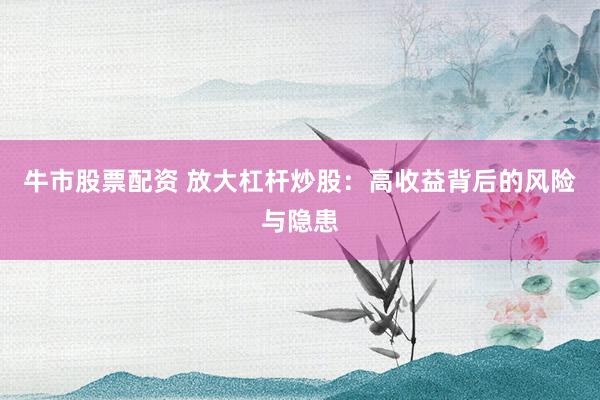 牛市股票配资 放大杠杆炒股：高收益背后的风险与隐患