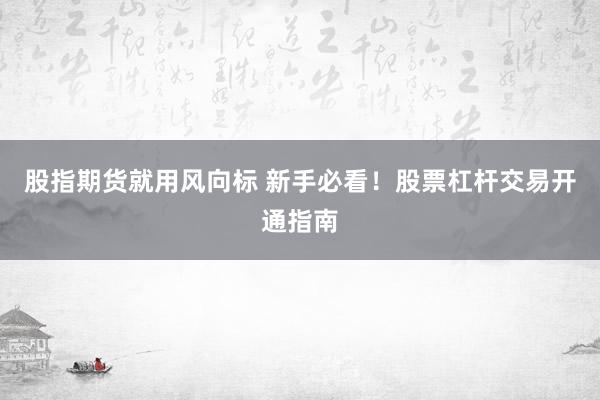 股指期货就用风向标 新手必看！股票杠杆交易开通指南