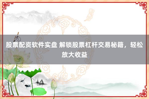 股票配资软件实盘 解锁股票杠杆交易秘籍，轻松放大收益