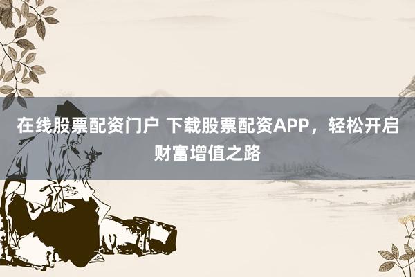 在线股票配资门户 下载股票配资APP，轻松开启财富增值之路