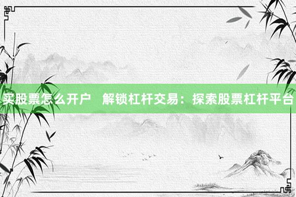 买股票怎么开户   解锁杠杆交易：探索股票杠杆平台