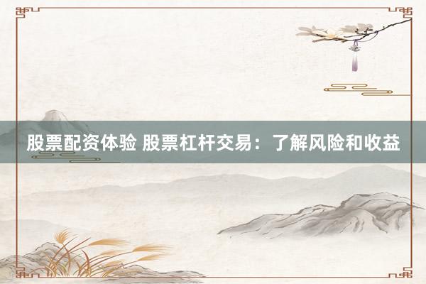 股票配资体验 股票杠杆交易：了解风险和收益