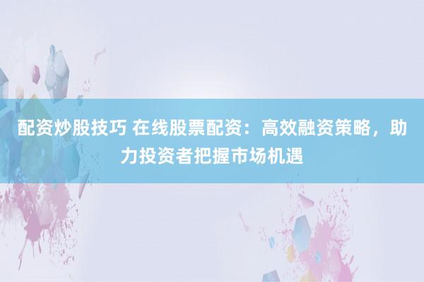 配资炒股技巧 在线股票配资：高效融资策略，助力投资者把握市场机遇