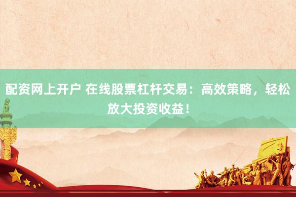 配资网上开户 在线股票杠杆交易：高效策略，轻松放大投资收益！