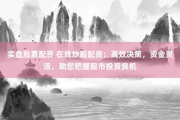 实盘股票配资 在线炒股配资：高效决策，资金灵活，助您把握股市投资良机