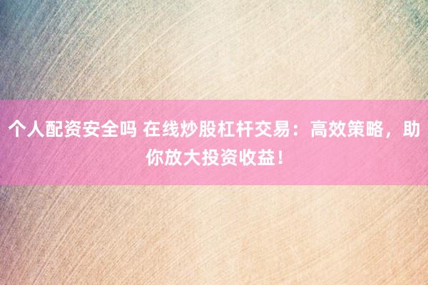 个人配资安全吗 在线炒股杠杆交易：高效策略，助你放大投资收益！