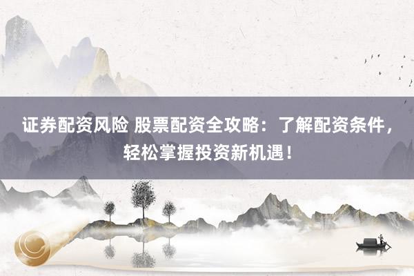 证券配资风险 股票配资全攻略：了解配资条件，轻松掌握投资新机遇！