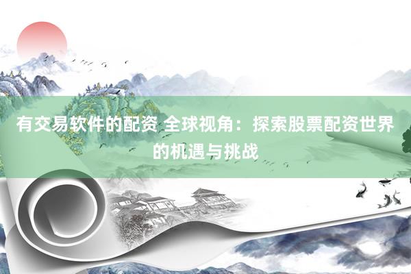 有交易软件的配资 全球视角：探索股票配资世界的机遇与挑战