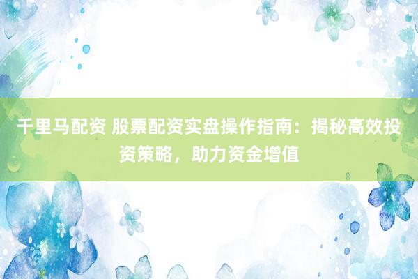 千里马配资 股票配资实盘操作指南：揭秘高效投资策略，助力资金增值