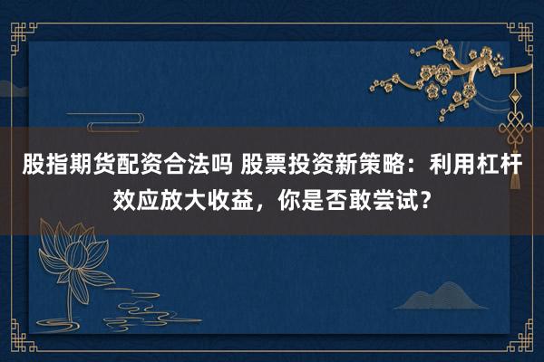 股指期货配资合法吗 股票投资新策略：利用杠杆效应放大收益，你是否敢尝试？