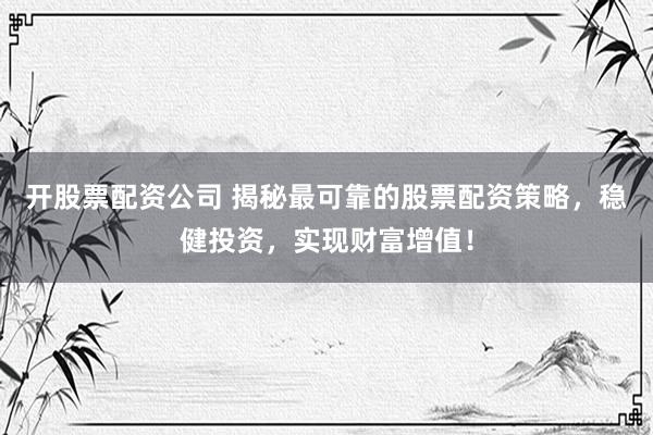 开股票配资公司 揭秘最可靠的股票配资策略，稳健投资，实现财富增值！