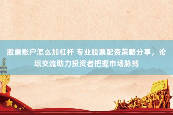 股票账户怎么加杠杆 专业股票配资策略分享，论坛交流助力投资者把握市场脉搏