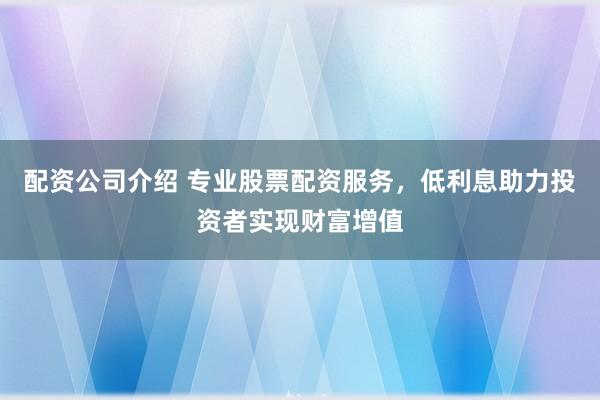 配资公司介绍 专业股票配资服务，低利息助力投资者实现财富增值
