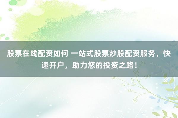 股票在线配资如何 一站式股票炒股配资服务，快速开户，助力您的投资之路！