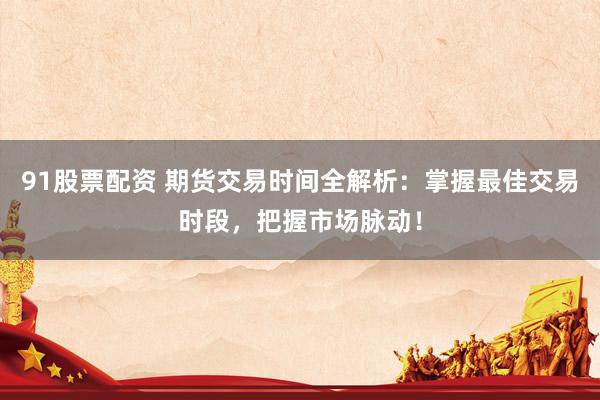 91股票配资 期货交易时间全解析：掌握最佳交易时段，把握市场脉动！