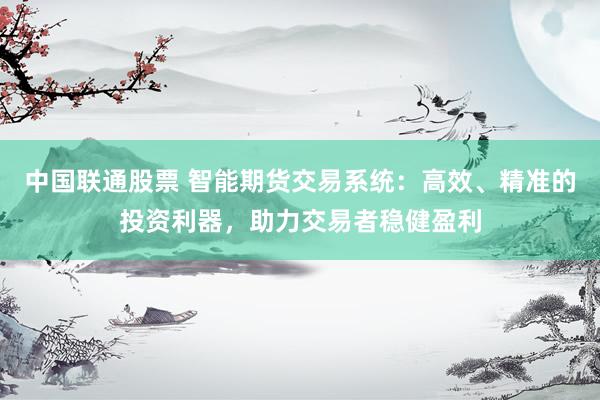 中国联通股票 智能期货交易系统：高效、精准的投资利器，助力交易者稳健盈利