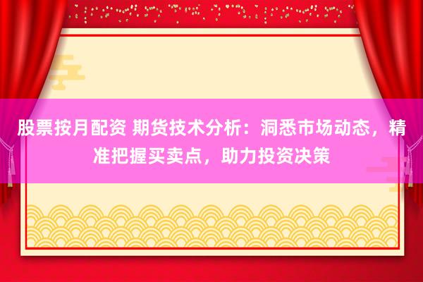 股票按月配资 期货技术分析：洞悉市场动态，精准把握买卖点，助力投资决策