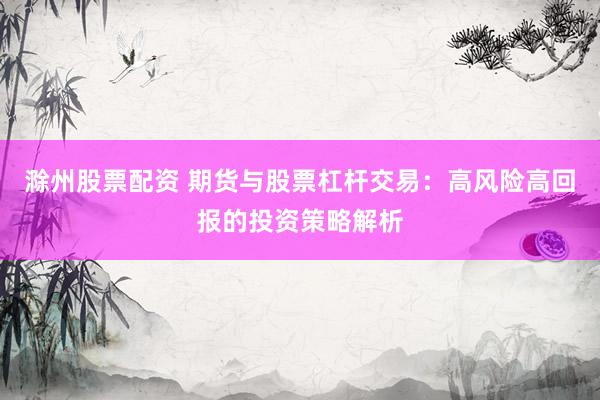 滁州股票配资 期货与股票杠杆交易：高风险高回报的投资策略解析