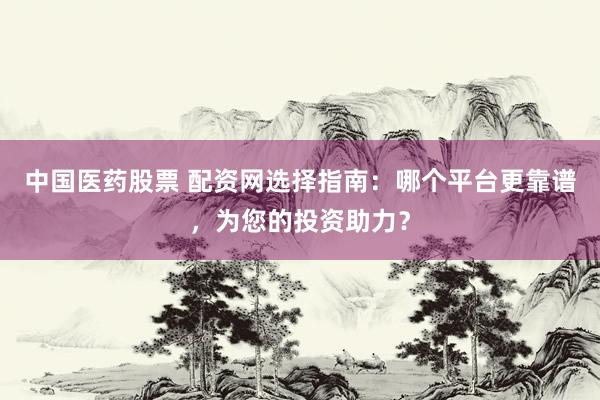 中国医药股票 配资网选择指南：哪个平台更靠谱，为您的投资助力？