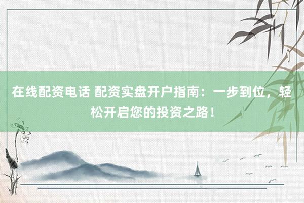 在线配资电话 配资实盘开户指南：一步到位，轻松开启您的投资之路！