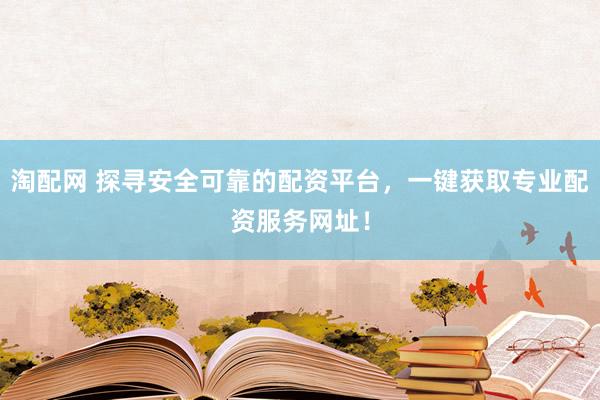 淘配网 探寻安全可靠的配资平台，一键获取专业配资服务网址！