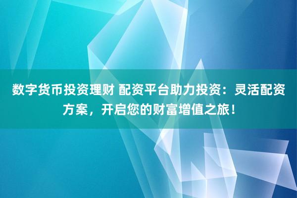 数字货币投资理财 配资平台助力投资：灵活配资方案，开启您的财富增值之旅！