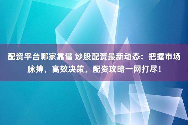 配资平台哪家靠谱 炒股配资最新动态：把握市场脉搏，高效决策，配资攻略一网打尽！