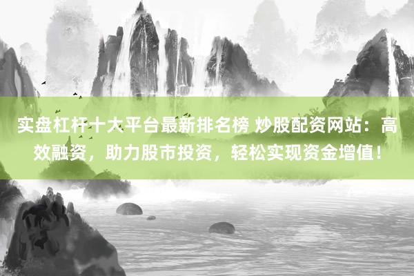 实盘杠杆十大平台最新排名榜 炒股配资网站：高效融资，助力股市投资，轻松实现资金增值！