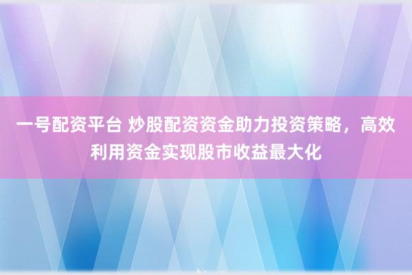 一号配资平台 炒股配资资金助力投资策略，高效利用资金实现股市收益最大化
