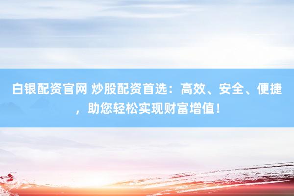 白银配资官网 炒股配资首选：高效、安全、便捷，助您轻松实现财富增值！