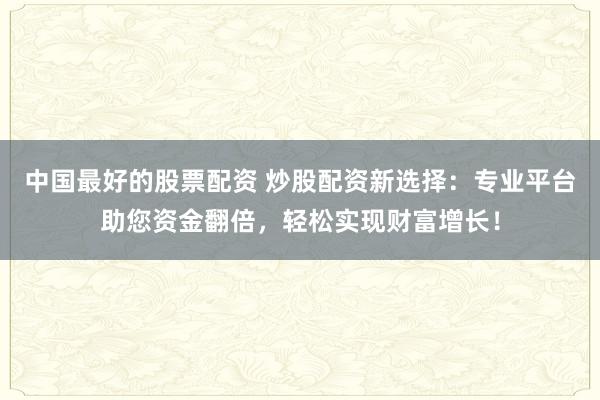 中国最好的股票配资 炒股配资新选择：专业平台助您资金翻倍，轻松实现财富增长！
