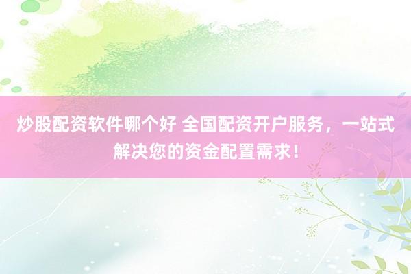 炒股配资软件哪个好 全国配资开户服务，一站式解决您的资金配置需求！