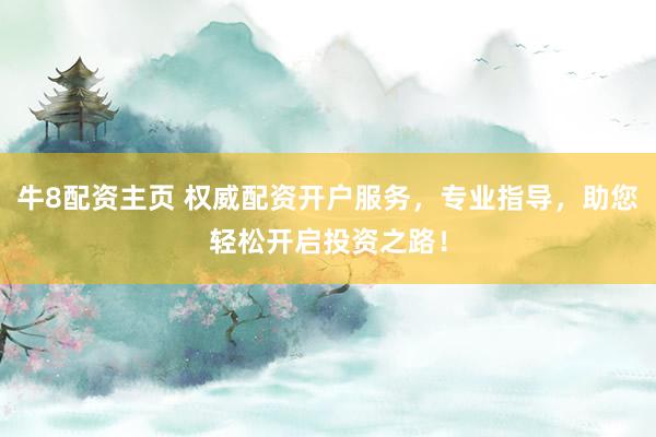 牛8配资主页 权威配资开户服务，专业指导，助您轻松开启投资之路！