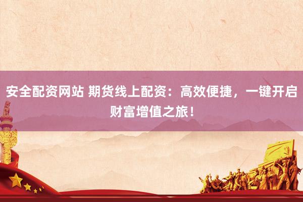 安全配资网站 期货线上配资：高效便捷，一键开启财富增值之旅！